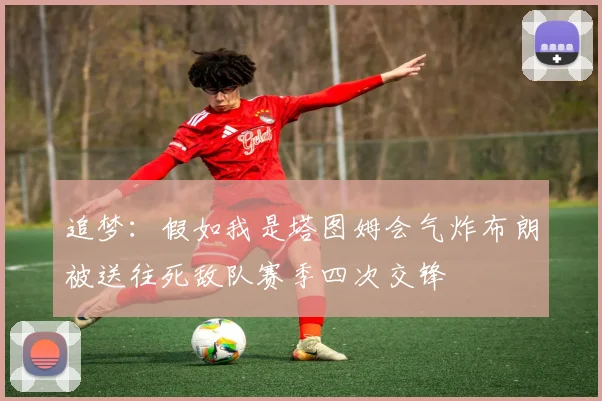 追梦：假如我是塔图姆会气炸布朗被送往死敌队赛季四次交锋