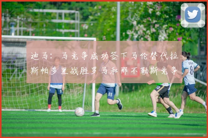 迪马：马竞争成功签下马伦替代拉斯帕多里战胜罗马和那不勒斯竞争