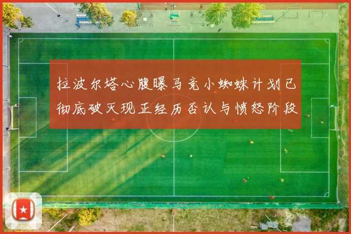 拉波尔塔心腹曝马竞小蜘蛛计划已彻底破灭现正经历否认与愤怒阶段