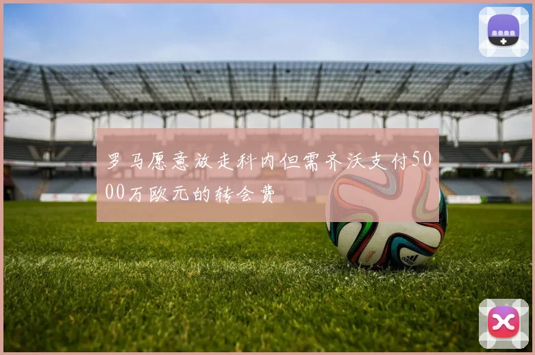 罗马愿意放走科内但需齐沃支付5000万欧元的转会费