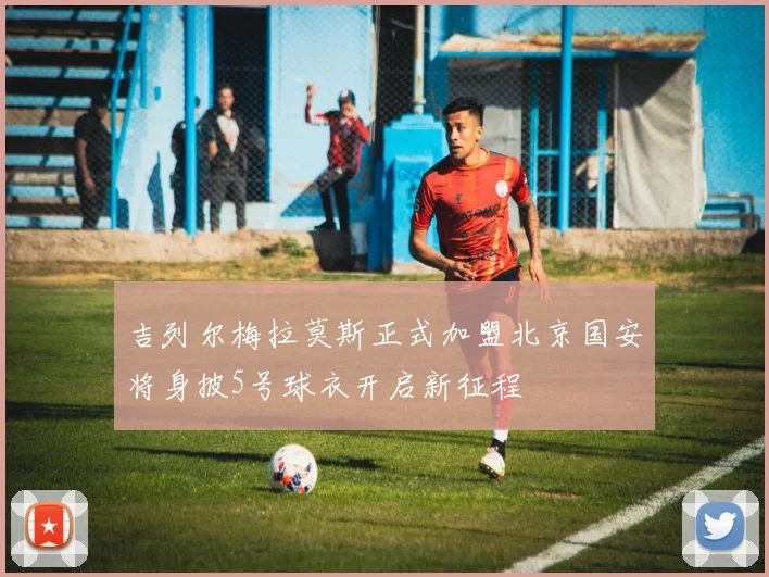 吉列尔梅拉莫斯正式加盟北京国安将身披5号球衣开启新征程