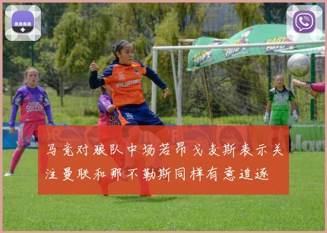马竞对狼队中场若昂戈麦斯表示关注曼联和那不勒斯同样有意追逐