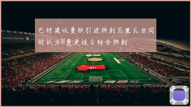 巴特建议曼联引进热刺贝里瓦尔同时认为M费更适合转会热刺