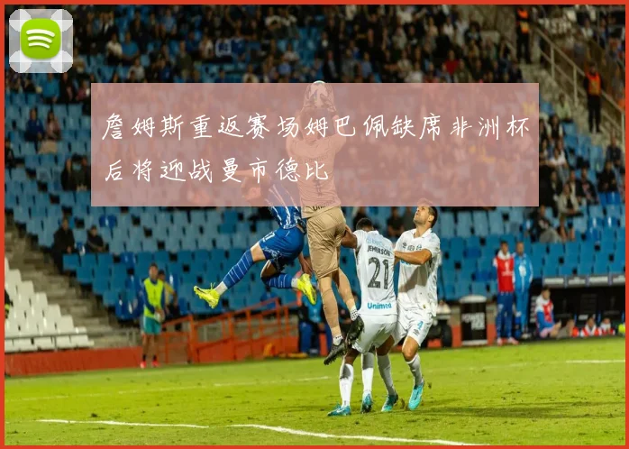 詹姆斯重返赛场姆巴佩缺席非洲杯后将迎战曼市德比