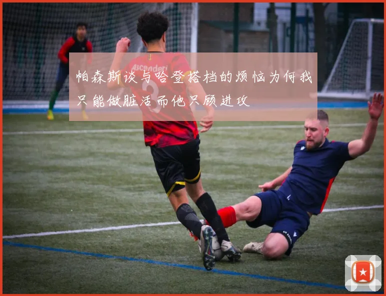 帕森斯谈与哈登搭档的烦恼为何我只能做脏活而他只顾进攻