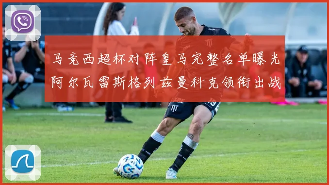 马竞西超杯对阵皇马完整名单曝光阿尔瓦雷斯格列兹曼科克领衔出战