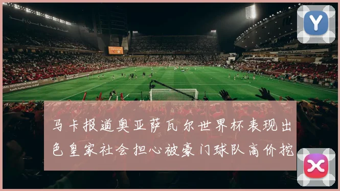 马卡报道奥亚萨瓦尔世界杯表现出色皇家社会担心被豪门球队高价挖角