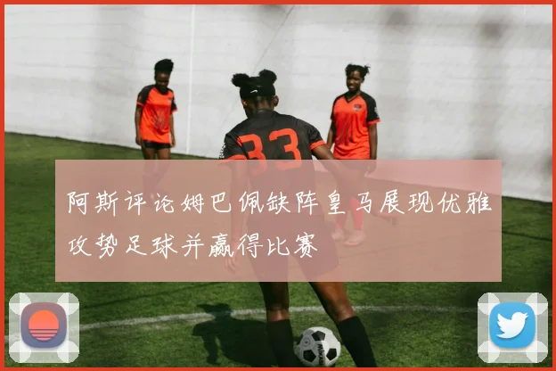 阿斯评论姆巴佩缺阵皇马展现优雅攻势足球并赢得比赛