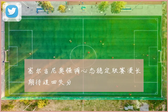 塞尔吉尼奥强调心态稳定联赛漫长期待追回失分