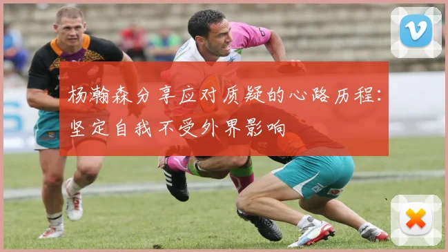 杨瀚森分享应对质疑的心路历程：坚定自我不受外界影响