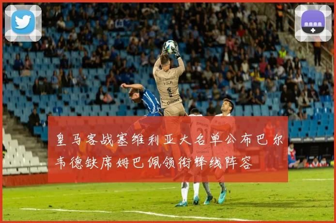 皇马客战塞维利亚大名单公布巴尔韦德缺席姆巴佩领衔锋线阵容