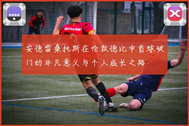 安德雷桑托斯在伦敦德比中首球破门的非凡意义与个人成长之路