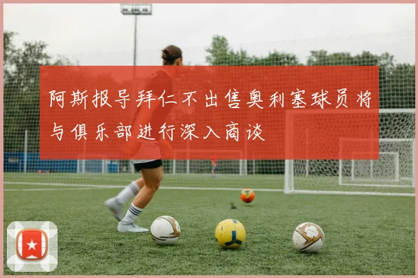 阿斯报导拜仁不出售奥利塞球员将与俱乐部进行深入商谈