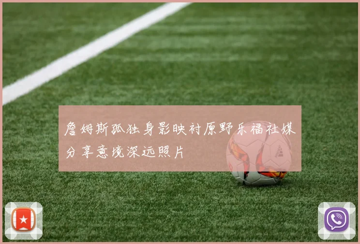 詹姆斯孤独身影映衬原野乐福社媒分享意境深远照片