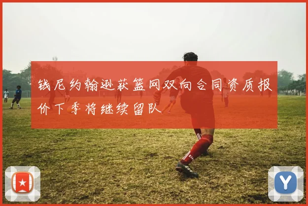 钱尼约翰逊获篮网双向合同资质报价下季将继续留队