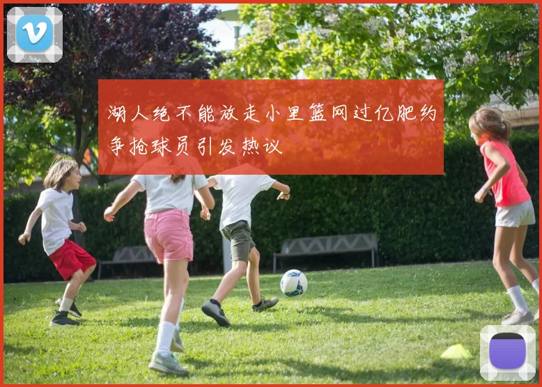 湖人绝不能放走小里篮网过亿肥约争抢球员引发热议
