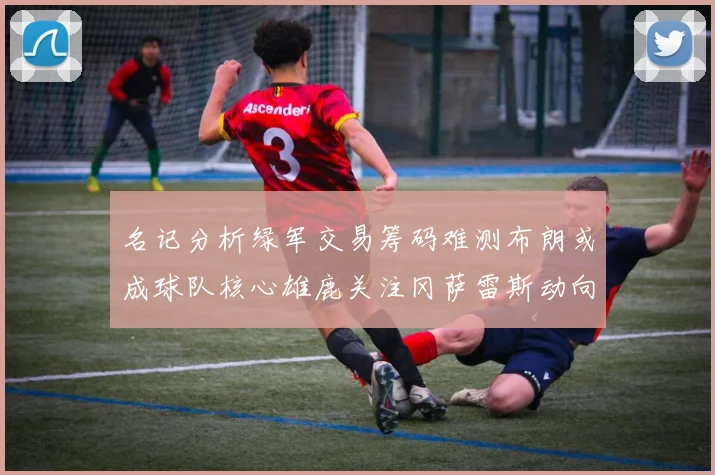 名记分析绿军交易筹码难测布朗或成球队核心雄鹿关注冈萨雷斯动向