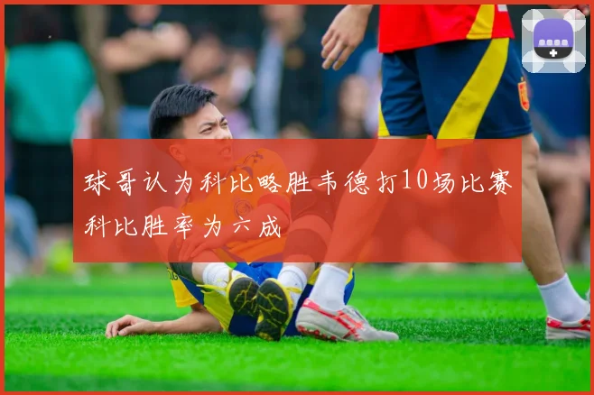 球哥认为科比略胜韦德打10场比赛科比胜率为六成