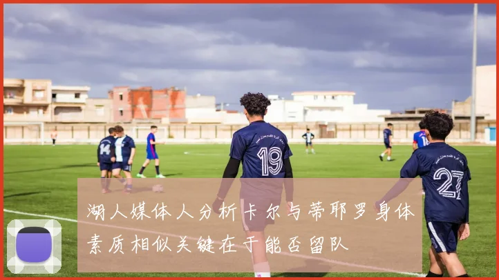 湖人媒体人分析卡尔与蒂耶罗身体素质相似关键在于能否留队