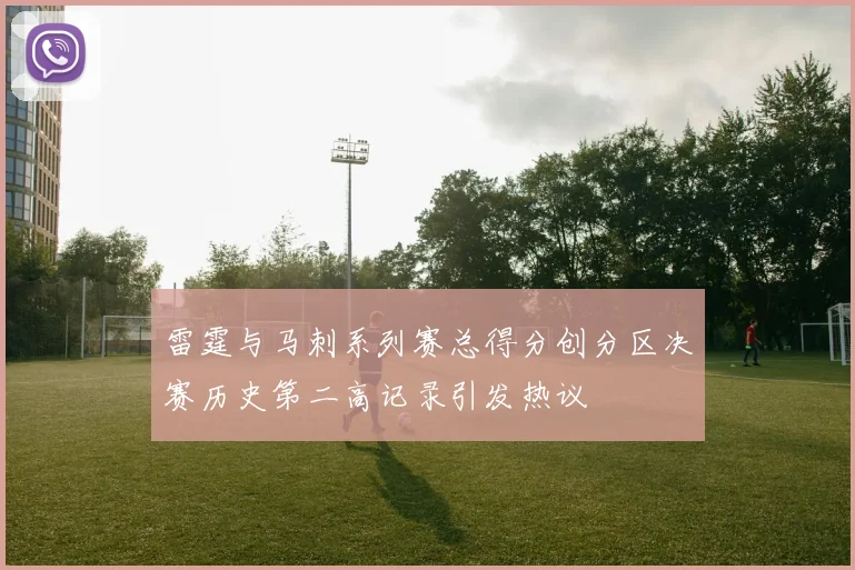 雷霆与马刺系列赛总得分创分区决赛历史第二高记录引发热议