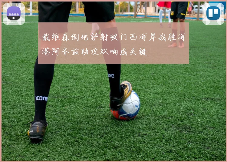 戴维森倒地铲射破门西海岸战胜海港阿齐兹助攻双响成关键