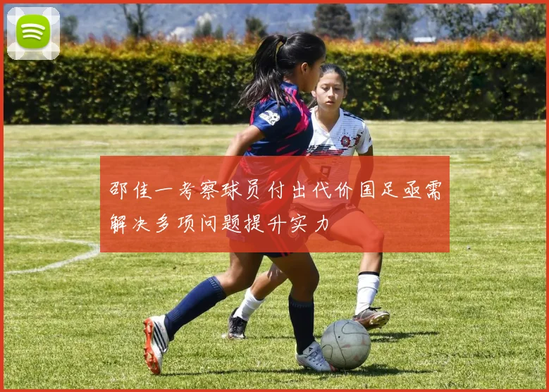 邵佳一考察球员付出代价国足亟需解决多项问题提升实力