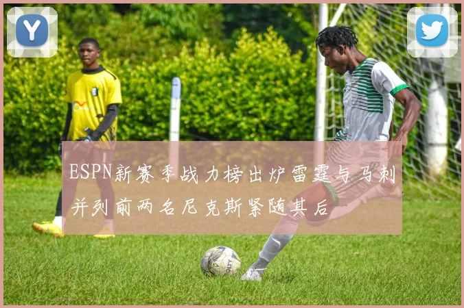 ESPN新赛季战力榜出炉雷霆与马刺并列前两名尼克斯紧随其后