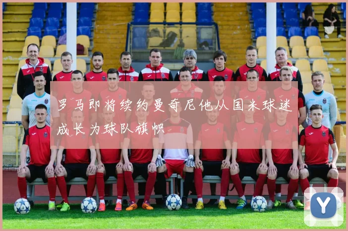 罗马即将续约曼奇尼他从国米球迷成长为球队旗帜