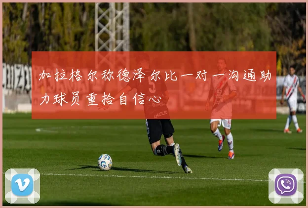 加拉格尔称德泽尔比一对一沟通助力球员重拾自信心
