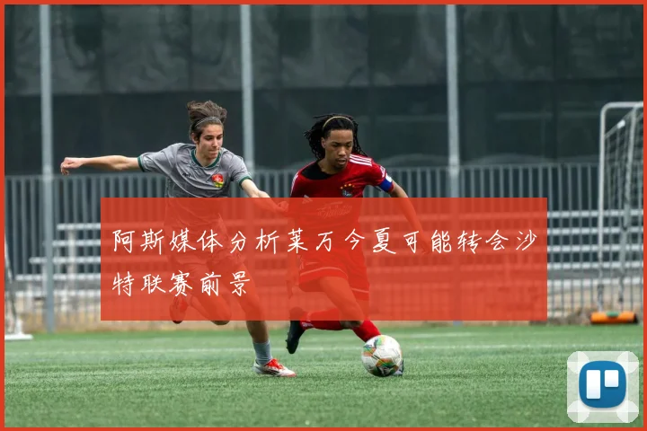阿斯媒体分析莱万今夏可能转会沙特联赛前景