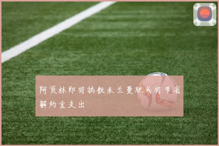 阿莫林即将执教米兰曼联或将节省解约金支出