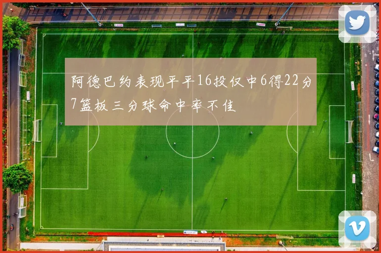 阿德巴约表现平平16投仅中6得22分7篮板三分球命中率不佳